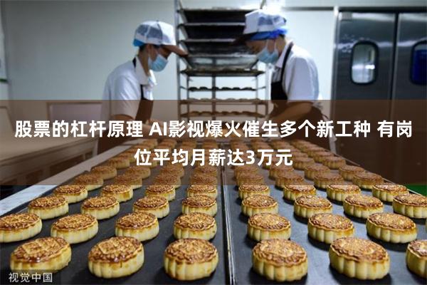 股票的杠杆原理 AI影视爆火催生多个新工种 有岗位平均月薪达3万元