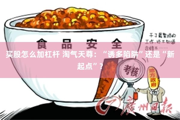 买股怎么加杠杆 淘气天尊：“诱多陷阱”还是“新起点”？