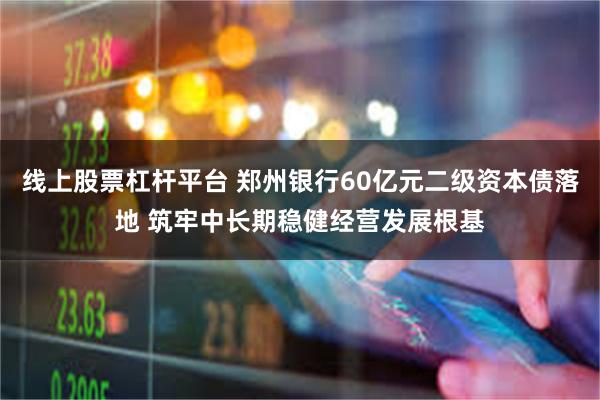 线上股票杠杆平台 郑州银行60亿元二级资本债落地 筑牢中长期稳健经营发展根基