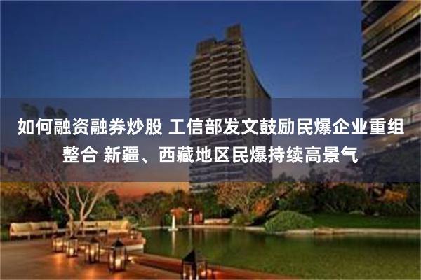 如何融资融券炒股 工信部发文鼓励民爆企业重组整合 新疆、西藏地区民爆持续高景气
