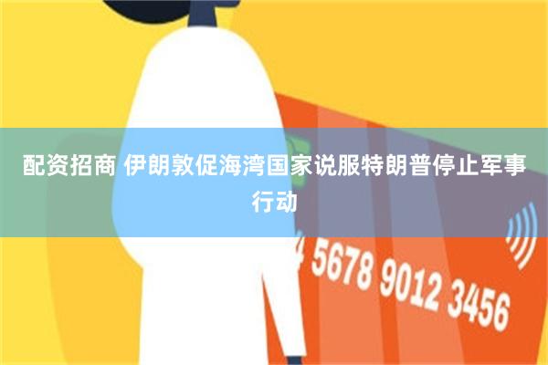 配资招商 伊朗敦促海湾国家说服特朗普停止军事行动