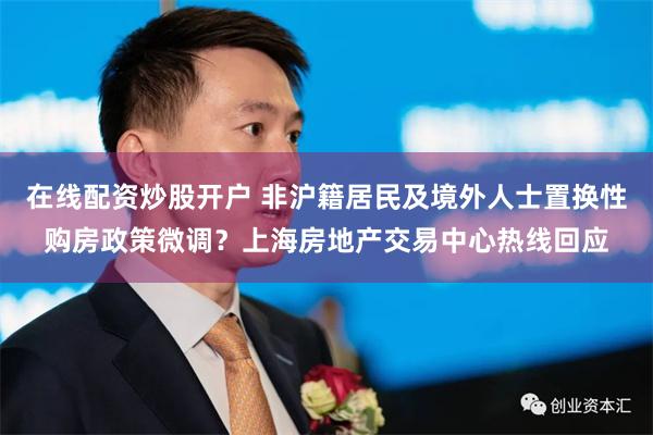 在线配资炒股开户 非沪籍居民及境外人士置换性购房政策微调？上海房地产交易中心热线回应