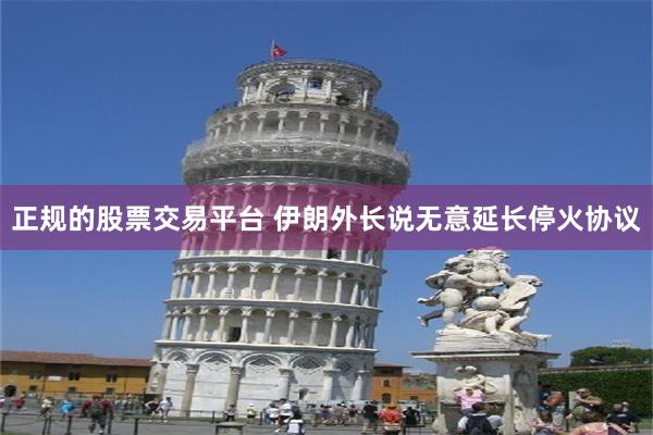 正规的股票交易平台 伊朗外长说无意延长停火协议