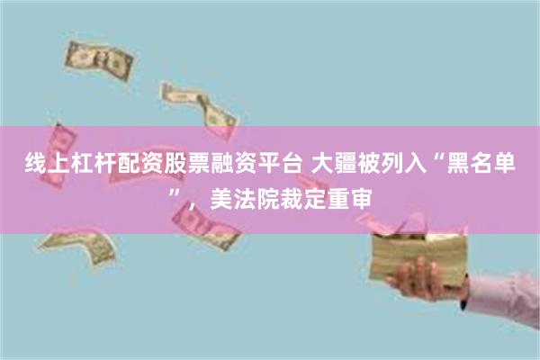 线上杠杆配资股票融资平台 大疆被列入“黑名单”，美法院裁定重审