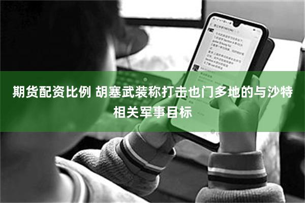 期货配资比例 胡塞武装称打击也门多地的与沙特相关军事目标