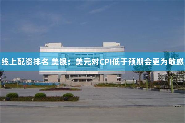 线上配资排名 美银：美元对CPI低于预期会更为敏感