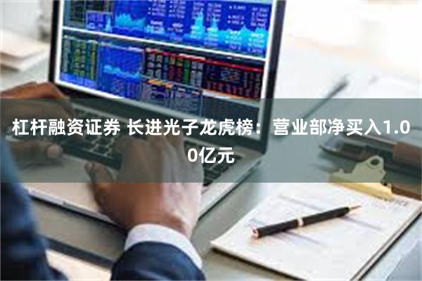 杠杆融资证券 长进光子龙虎榜：营业部净买入1.00亿元