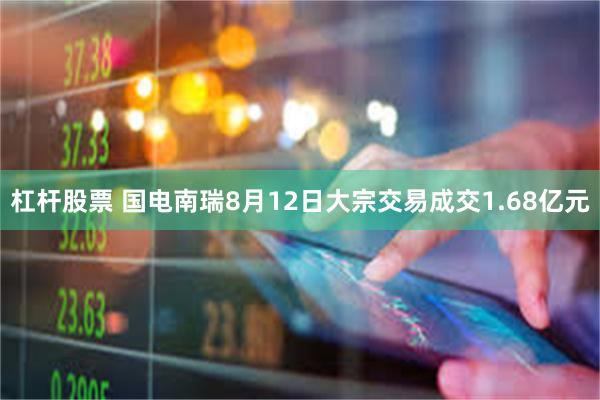 杠杆股票 国电南瑞8月12日大宗交易成交1.68亿元