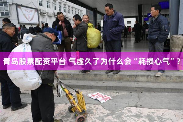 青岛股票配资平台 气虚久了为什么会“耗损心气”？
