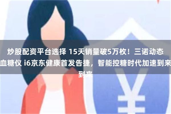 炒股配资平台选择 15天销量破5万枚！三诺动态血糖仪 i6京东健康首发告捷，智能控糖时代加速到来