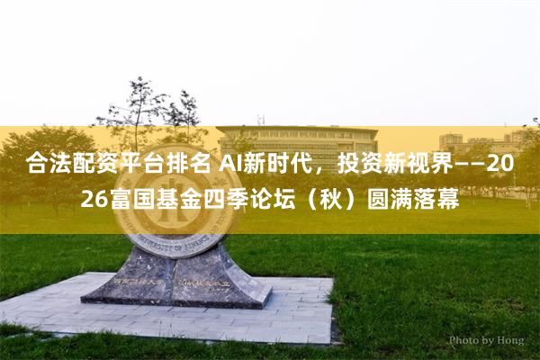 合法配资平台排名 AI新时代，投资新视界——2026富国基金四季论坛（秋）圆满落幕