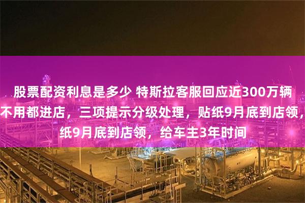 股票配资利息是多少 特斯拉客服回应近300万辆召回具体做法：不用都进店，三项提示分级处理，贴纸9月底到店领，给车主3年时间