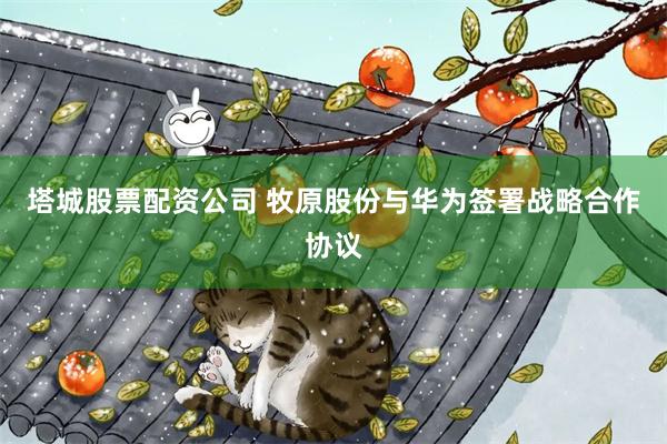 塔城股票配资公司 牧原股份与华为签署战略合作协议