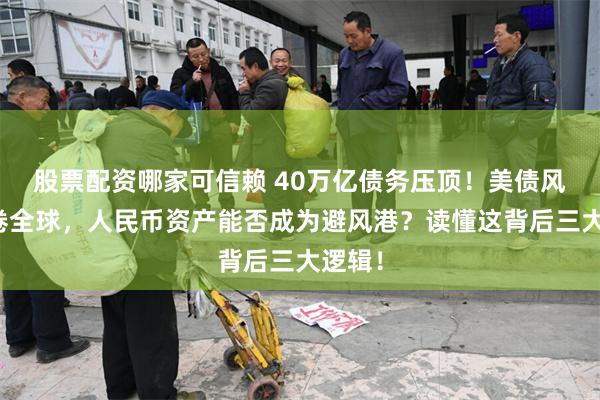 股票配资哪家可信赖 40万亿债务压顶！美债风暴席卷全球，人民币资产能否成为避风港？读懂这背后三大逻辑！
