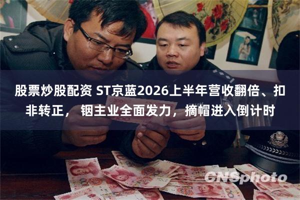 股票炒股配资 ST京蓝2026上半年营收翻倍、扣非转正， 铟主业全面发力，摘帽进入倒计时