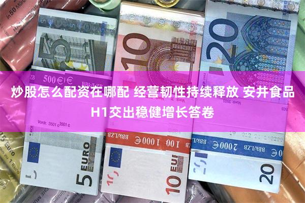 炒股怎么配资在哪配 经营韧性持续释放 安井食品H1交出稳健增长答卷