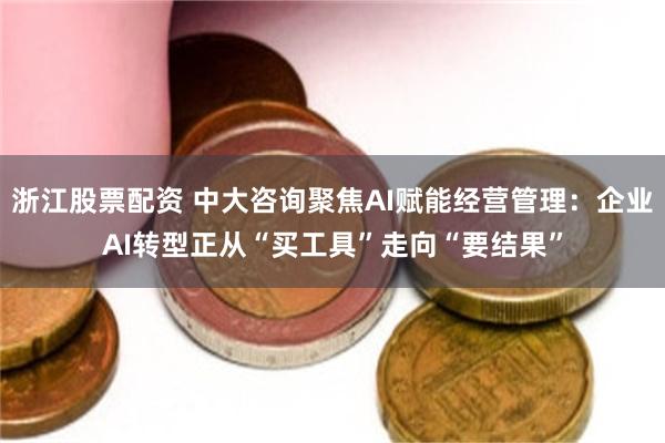 浙江股票配资 中大咨询聚焦AI赋能经营管理：企业AI转型正从“买工具”走向“要结果”