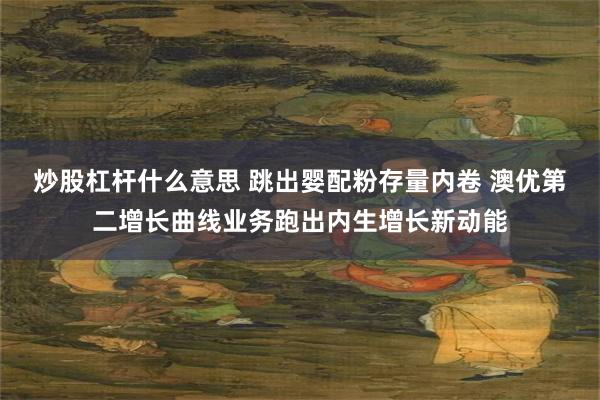炒股杠杆什么意思 跳出婴配粉存量内卷 澳优第二增长曲线业务跑出内生增长新动能