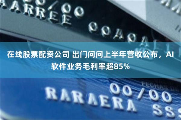在线股票配资公司 出门问问上半年营收公布，AI软件业务毛利率超85%