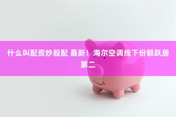 什么叫配资炒股配 最新！海尔空调线下份额跃居第二