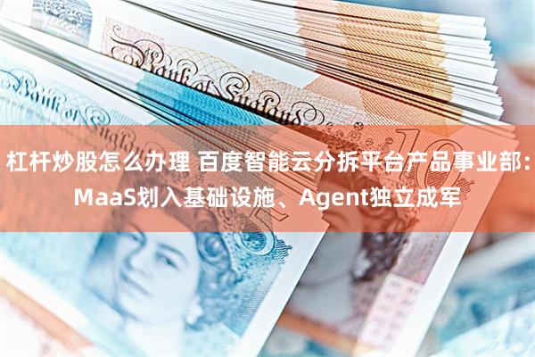 杠杆炒股怎么办理 百度智能云分拆平台产品事业部：MaaS划入基础设施、Agent独立成军