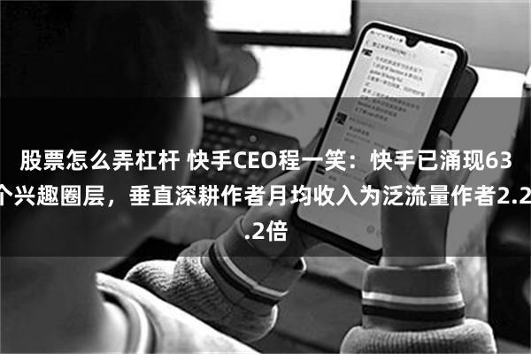 股票怎么弄杠杆 快手CEO程一笑：快手已涌现632个兴趣圈层，垂直深耕作者月均收入为泛流量作者2.2倍