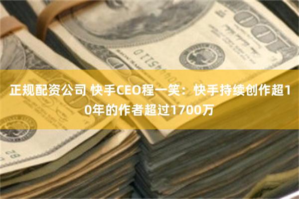 正规配资公司 快手CEO程一笑：快手持续创作超10年的作者超过1700万