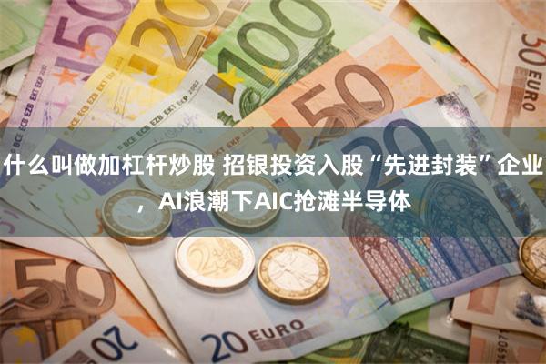 什么叫做加杠杆炒股 招银投资入股“先进封装”企业，AI浪潮下AIC抢滩半导体