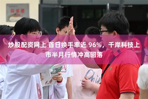炒股配资网上 首日换手率近 96%,千岸科技上市半月行情冲高回落
