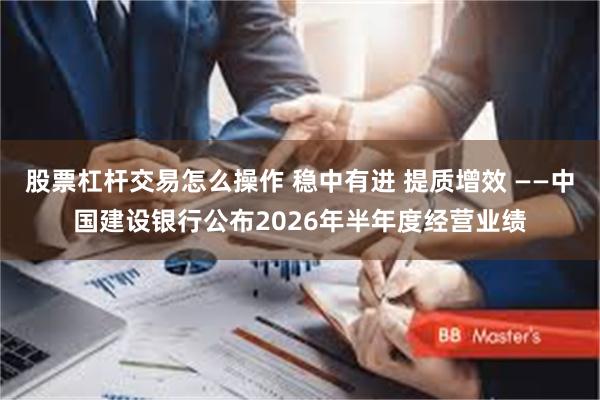 股票杠杆交易怎么操作 稳中有进 提质增效 ——中国建设银行公布2026年半年度经营业绩