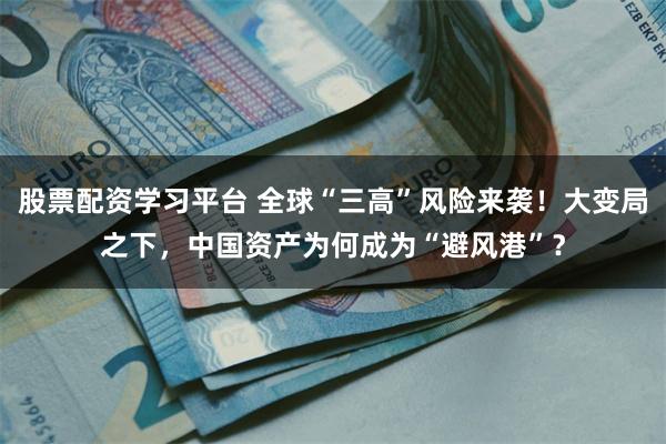 股票配资学习平台 全球“三高”风险来袭！大变局之下，中国资产为何成为“避风港”？