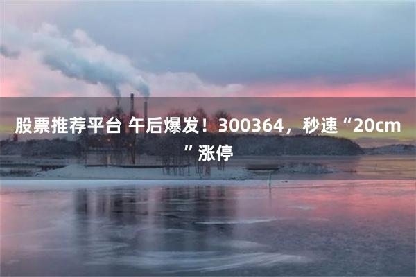 股票推荐平台 午后爆发！300364，秒速“20cm”涨停