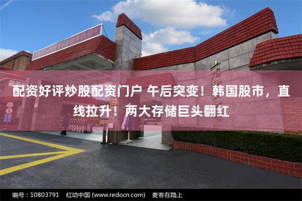 配资好评炒股配资门户 午后突变！韩国股市，直线拉升！两大存储巨头翻红