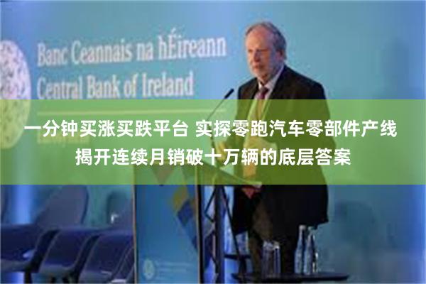 一分钟买涨买跌平台 实探零跑汽车零部件产线 揭开连续月销破十万辆的底层答案