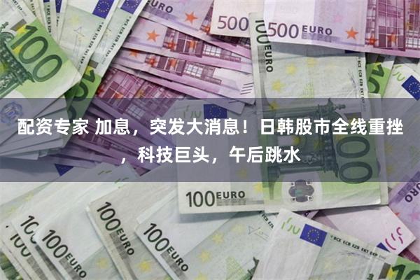 配资专家 加息，突发大消息！日韩股市全线重挫，科技巨头，午后跳水