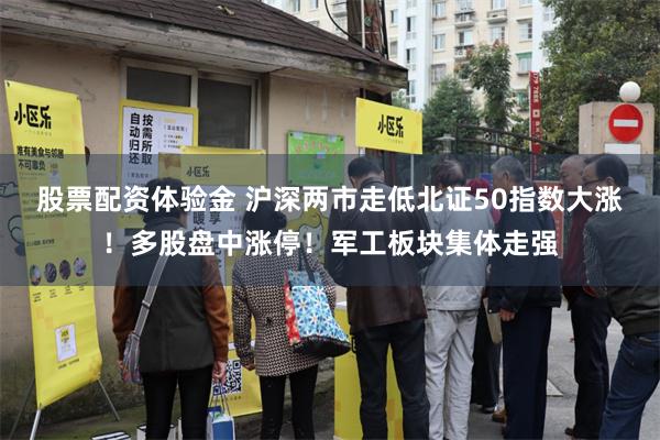 股票配资体验金 沪深两市走低北证50指数大涨!多股盘中涨停!军工板块集体走强