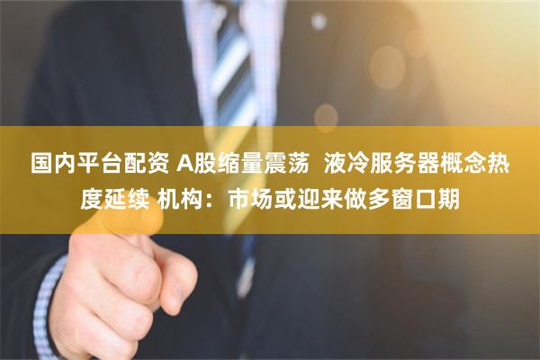 国内平台配资 A股缩量震荡  液冷服务器概念热度延续 机构：市场或迎来做多窗口期