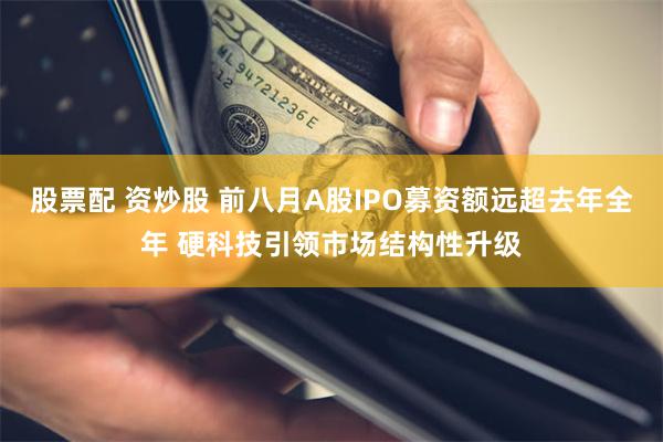 股票配 资炒股 前八月A股IPO募资额远超去年全年 硬科技引领市场结构性升级