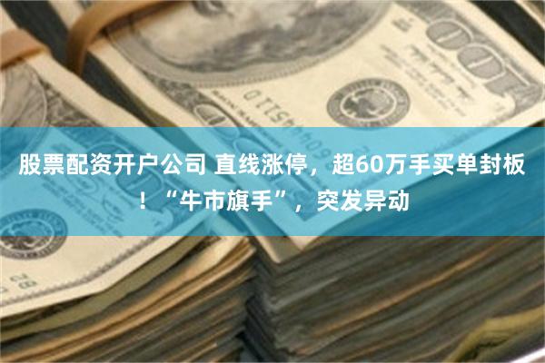 股票配资开户公司 直线涨停，超60万手买单封板！“牛市旗手”，突发异动