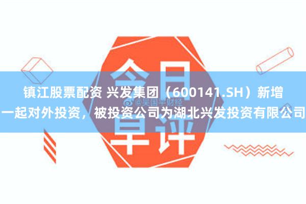镇江股票配资 兴发集团（600141.SH）新增一起对外投资，被投资公司为湖北兴发投资有限公司