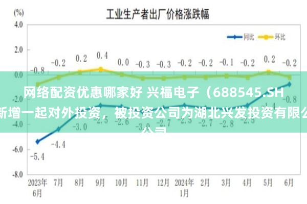 网络配资优惠哪家好 兴福电子（688545.SH）新增一起对外投资，被投资公司为湖北兴发投资有限公司