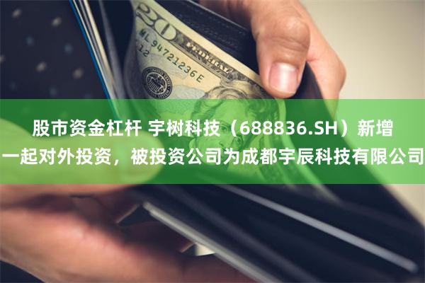 股市资金杠杆 宇树科技（688836.SH）新增一起对外投资，被投资公司为成都宇辰科技有限公司