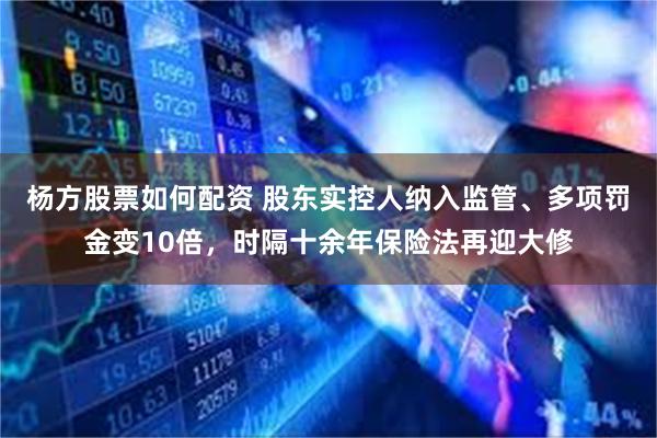 杨方股票如何配资 股东实控人纳入监管、多项罚金变10倍，时隔十余年保险法再迎大修
