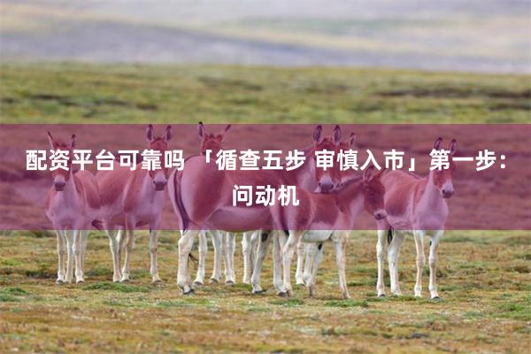 配资平台可靠吗 「循查五步 审慎入市」第一步：问动机