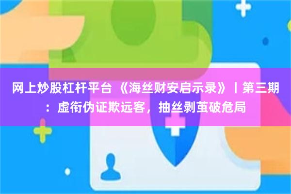网上炒股杠杆平台 《海丝财安启示录》丨第三期：虚衔伪证欺远客，抽丝剥茧破危局