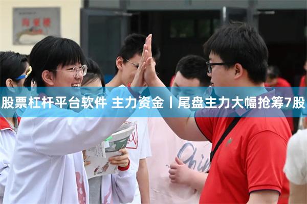 股票杠杆平台软件 主力资金丨尾盘主力大幅抢筹7股