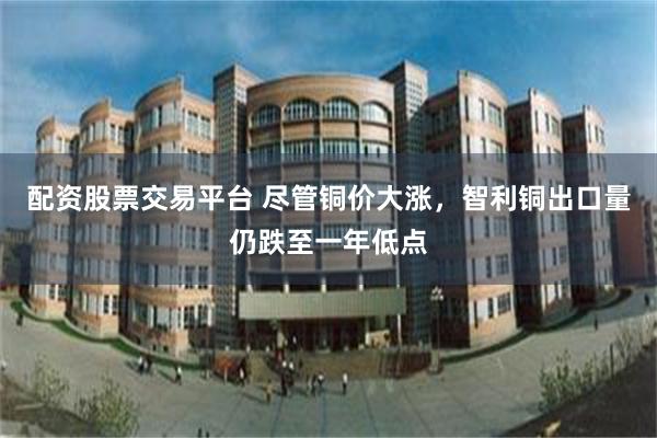 配资股票交易平台 尽管铜价大涨，智利铜出口量仍跌至一年低点