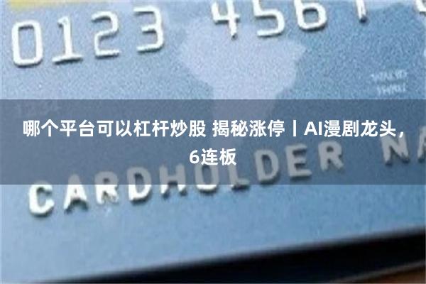 哪个平台可以杠杆炒股 揭秘涨停丨AI漫剧龙头，6连板