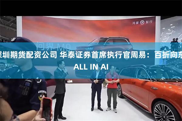 深圳期货配资公司 华泰证券首席执行官周易：百折向东 ALL IN AI