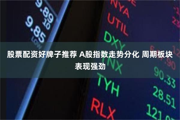 股票配资好牌子推荐 A股指数走势分化 周期板块表现强劲